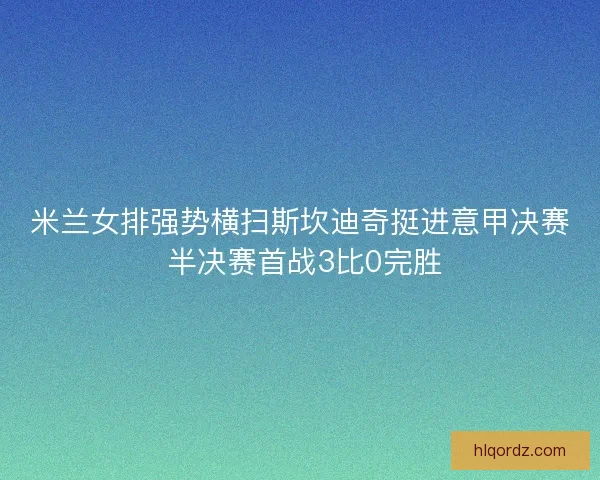 米兰女排强势横扫斯坎迪奇挺进意甲决赛 半决赛首战3比0完胜