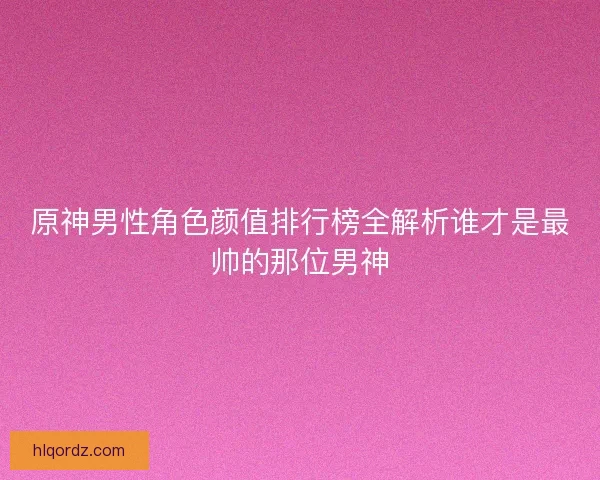 原神男性角色颜值排行榜全解析谁才是最帅的那位男神