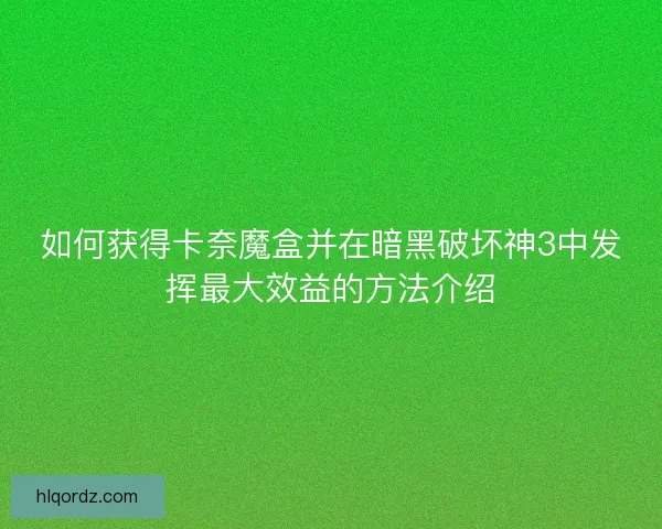 如何获得卡奈魔盒并在暗黑破坏神3中发挥最大效益的方法介绍
