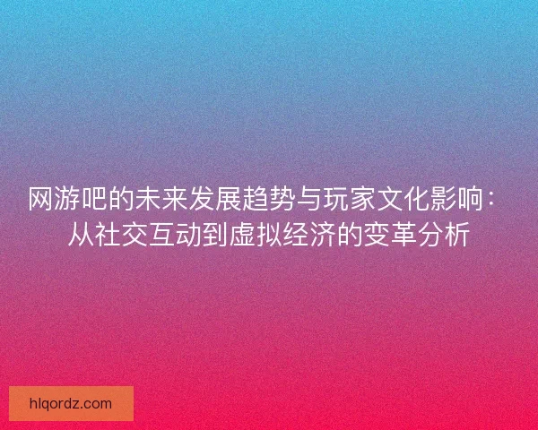 网游吧的未来发展趋势与玩家文化影响：从社交互动到虚拟经济的变革分析