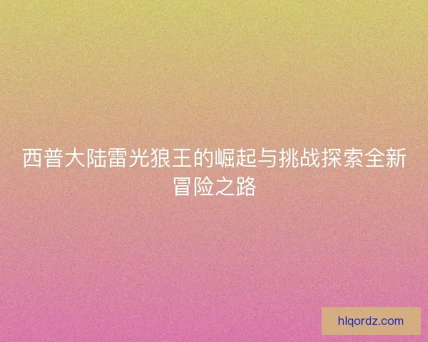 西普大陆雷光狼王的崛起与挑战探索全新冒险之路
