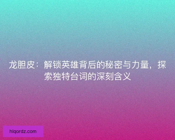 龙胆皮：解锁英雄背后的秘密与力量，探索独特台词的深刻含义
