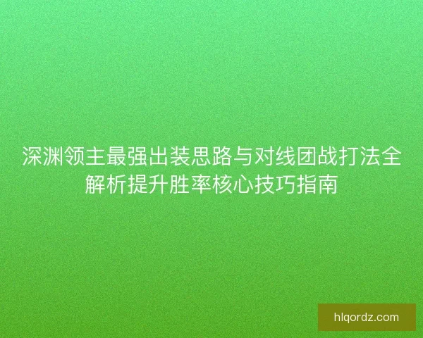 深渊领主最强出装思路与对线团战打法全解析提升胜率核心技巧指南
