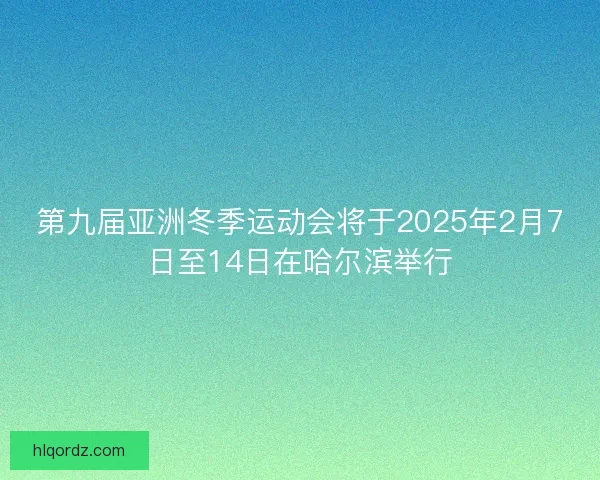第九届亚洲冬季运动会将于2025年2月7日至14日在哈尔滨举行