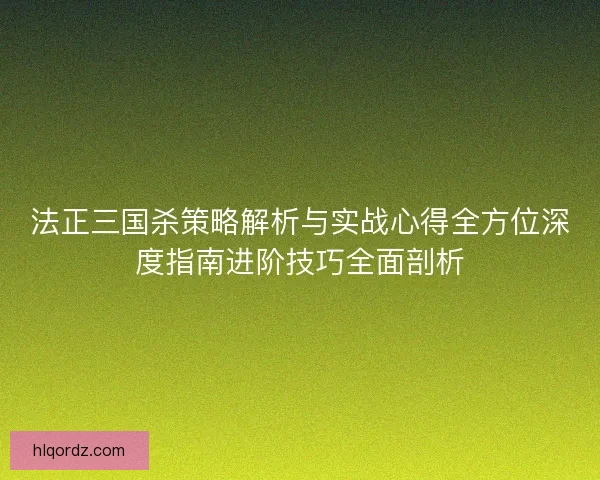 法正三国杀策略解析与实战心得全方位深度指南进阶技巧全面剖析