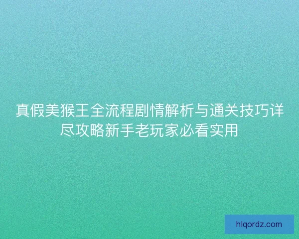 真假美猴王全流程剧情解析与通关技巧详尽攻略新手老玩家必看实用
