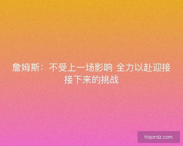 詹姆斯：不受上一场影响 全力以赴迎接接下来的挑战
