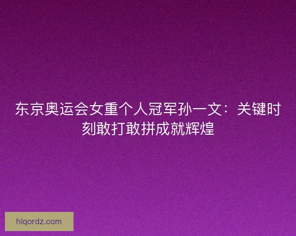 东京奥运会女重个人冠军孙一文：关键时刻敢打敢拼成就辉煌