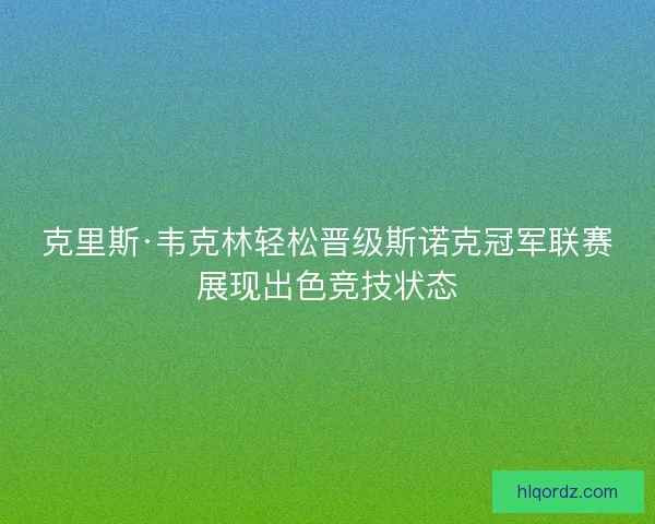 克里斯·韦克林轻松晋级斯诺克冠军联赛展现出色竞技状态