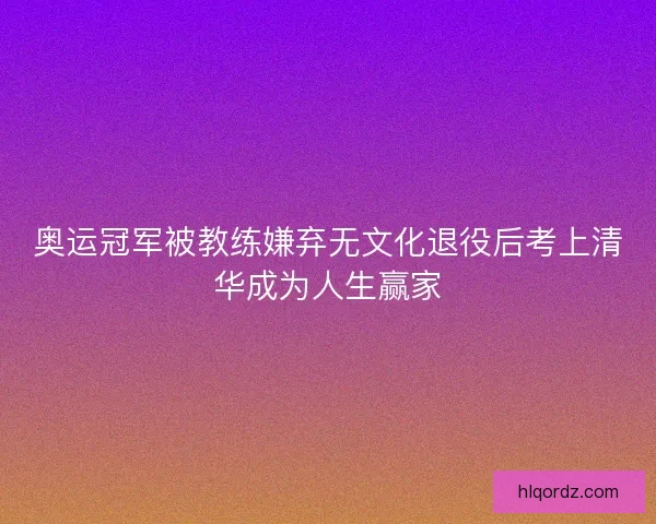奥运冠军被教练嫌弃无文化退役后考上清华成为人生赢家