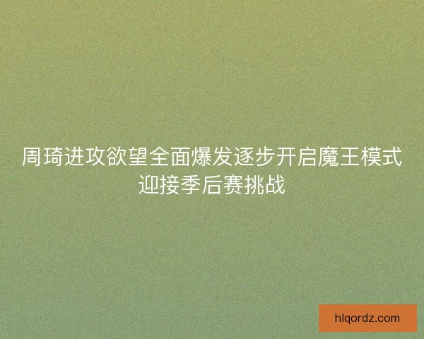 周琦进攻欲望全面爆发逐步开启魔王模式迎接季后赛挑战