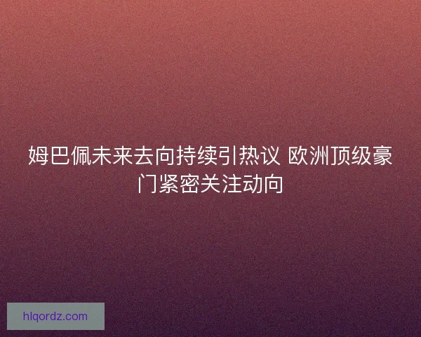 姆巴佩未来去向持续引热议 欧洲顶级豪门紧密关注动向 姆巴佩未来去向持续引热议 欧洲顶级豪门紧密关注动向