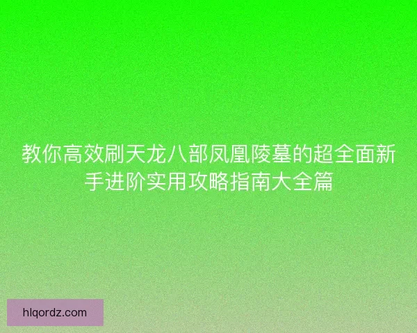 教你高效刷天龙八部凤凰陵墓的超全面新手进阶实用攻略指南大全篇