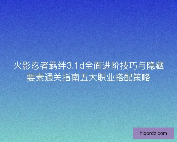 火影忍者羁绊3.1d全面进阶技巧与隐藏要素通关指南五大职业搭配策略