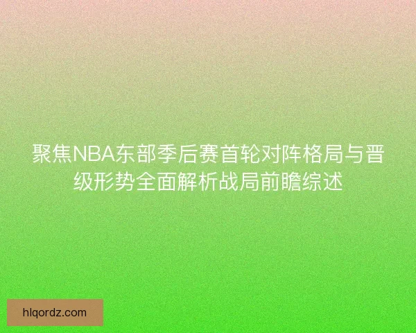聚焦NBA东部季后赛首轮对阵格局与晋级形势全面解析战局前瞻综述