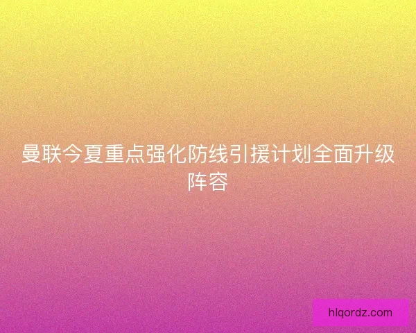 曼联今夏重点强化防线引援计划全面升级阵容