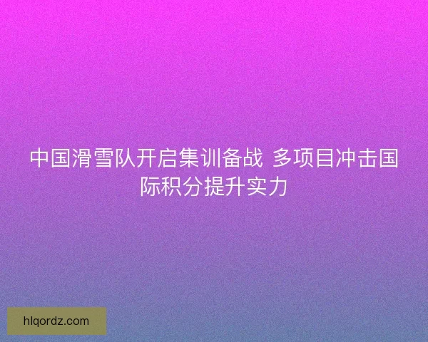 中国滑雪队开启集训备战 多项目冲击国际积分提升实力