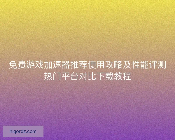 免费游戏加速器推荐使用攻略及性能评测热门平台对比下载教程