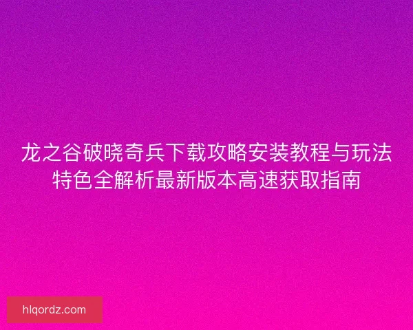 龙之谷破晓奇兵下载攻略安装教程与玩法特色全解析最新版本高速获取指南 龙之谷破晓奇兵下载攻略安装教程与玩法特色全解析最新版本高速获取指南