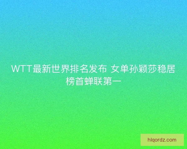 WTT最新世界排名发布 女单孙颖莎稳居榜首蝉联第一