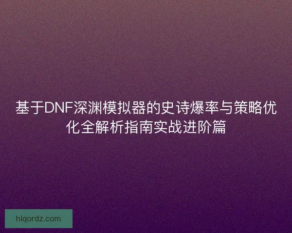 基于DNF深渊模拟器的史诗爆率与策略优化全解析指南实战进阶篇