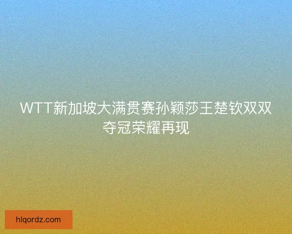 WTT新加坡大满贯赛孙颖莎王楚钦双双夺冠荣耀再现 WTT新加坡大满贯赛孙颖莎王楚钦双双夺冠荣耀再现