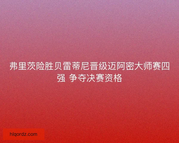 弗里茨险胜贝雷蒂尼晋级迈阿密大师赛四强 争夺决赛资格